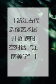 浙江古代造像艺术展开幕 跨时空对话“江南美学”