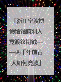浙江宁波博物馆馆藏羽人竞渡纹铜钺——两千年前古人如何竞渡