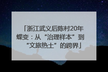 浙江武义后陈村20年蝶变：从“治理样本”到“文旅热土”的跨界