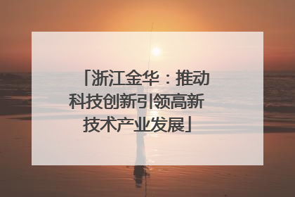 浙江金华：推动科技创新引领高新技术产业发展