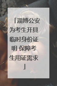 淄博公安为考生开具临时身份证明 保障考生用证需求