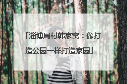淄博周村韩家窝：像打造公园一样打造家园