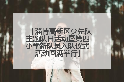 淄博高新区少先队主题队日活动暨第四小学新队员入队仪式活动圆满举行