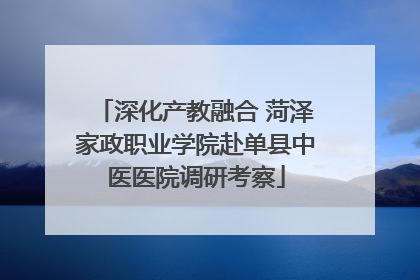 深化产教融合 菏泽家政职业学院赴单县中医医院调研考察
