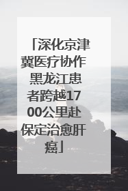 深化京津冀医疗协作 黑龙江患者跨越1700公里赴保定治愈肝癌