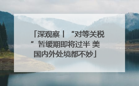 深观察丨“对等关税”暂缓期即将过半 美国内外处境都不妙