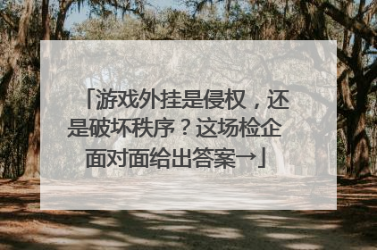 游戏外挂是侵权，还是破坏秩序？这场检企面对面给出答案→