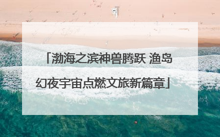 渤海之滨神兽腾跃 渔岛幻夜宇宙点燃文旅新篇章