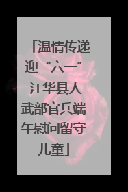温情传递迎“六一” 江华县人武部官兵端午慰问留守儿童