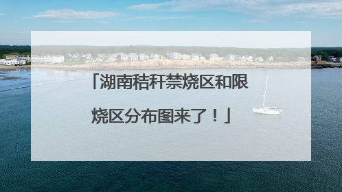 湖南秸秆禁烧区和限烧区分布图来了！