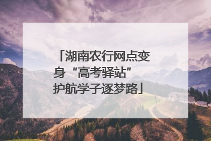 湖南农行网点变身“高考驿站” 护航学子逐梦路