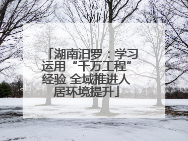 湖南汨罗：学习运用“千万工程”经验 全域推进人居环境提升