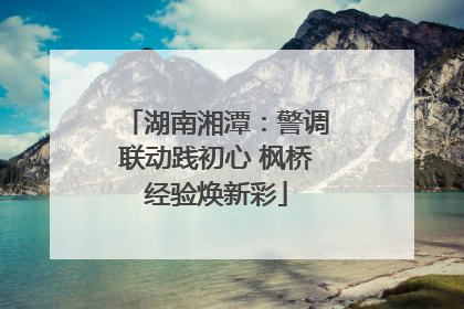 湖南湘潭：警调联动践初心 枫桥经验焕新彩
