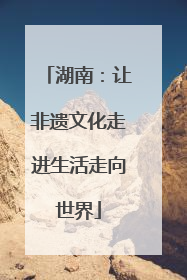 湖南：让非遗文化走进生活走向世界