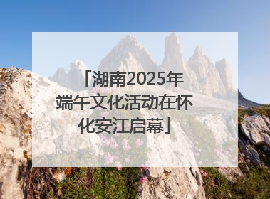 湖南2025年端午文化活动在怀化安江启幕