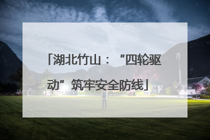 湖北竹山：“四轮驱动”筑牢安全防线
