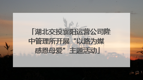 湖北交投襄阳运营公司隆中管理所开展“以路为媒 感恩母爱”主题活动