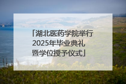 湖北医药学院举行2025年毕业典礼暨学位授予仪式