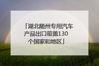 湖北随州专用汽车产品出口覆盖130个国家和地区