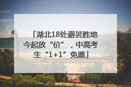 湖北18处避暑胜地今起放“价”，中高考生“1+1”免票