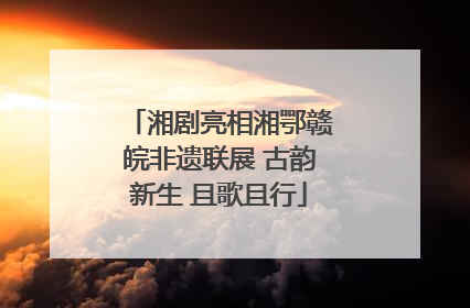 湘剧亮相湘鄂赣皖非遗联展 古韵新生 且歌且行