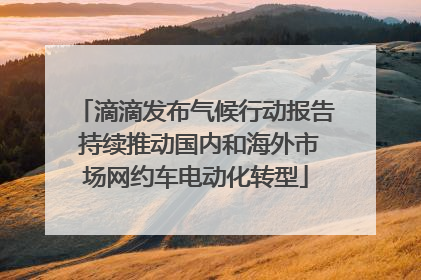 滴滴发布气候行动报告 持续推动国内和海外市场网约车电动化转型