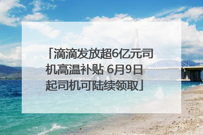 滴滴发放超6亿元司机高温补贴 6月9日起司机可陆续领取