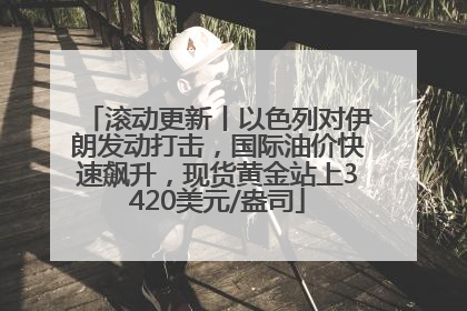 滚动更新丨以色列对伊朗发动打击，国际油价快速飙升，现货黄金站上3420美元/盎司