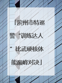 滨州市特巡警“训练达人”比武硬核体能巅峰对决