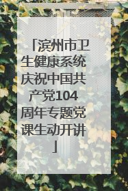 滨州市卫生健康系统庆祝中国共产党104周年专题党课生动开讲