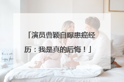 演员曹颖自曝患癌经历：我是真的后悔！