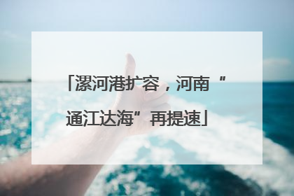 漯河港扩容，河南“通江达海”再提速