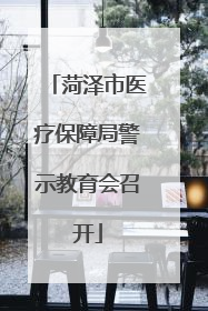 菏泽市医疗保障局警示教育会召开
