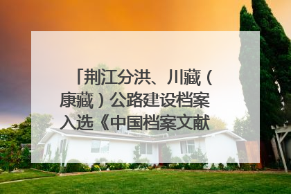 荆江分洪、川藏（康藏）公路建设档案入选《中国档案文献遗产名录》
