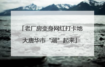 老厂房变身网红打卡地 大唐华市“潮”起来