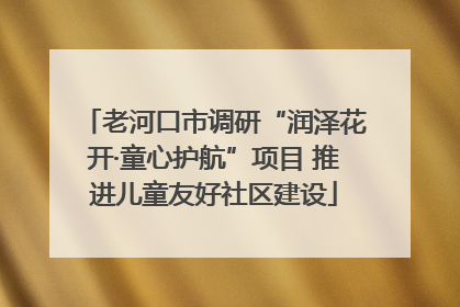 老河口市调研“润泽花开·童心护航”项目 推进儿童友好社区建设