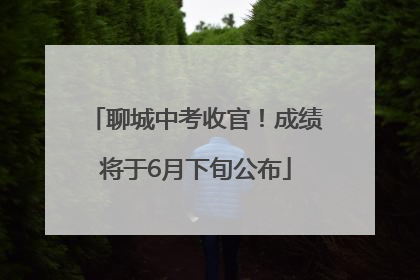 聊城中考收官！成绩将于6月下旬公布