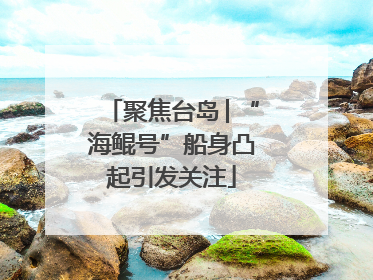 聚焦台岛│“海鲲号”船身凸起引发关注