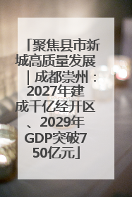 聚焦县市新城高质量发展｜成都崇州：2027年建成千亿经开区、2029年GDP突破750亿元