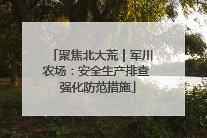 聚焦北大荒｜军川农场：安全生产排查 强化防范措施