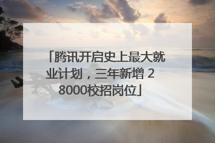 腾讯开启史上最大就业计划，三年新增 28000校招岗位