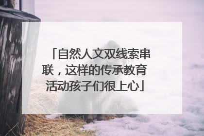 自然人文双线索串联，这样的传承教育活动孩子们很上心