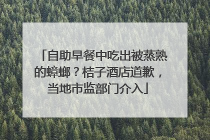 自助早餐中吃出被蒸熟的蟑螂？桔子酒店道歉，当地市监部门介入