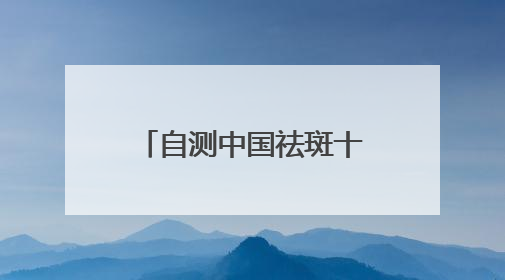 自测中国祛斑十大品牌，国家唯一认证的祛斑产品，持证祛斑更安全