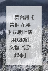 舞台剧《青铜·花腰》昆明上演 用戏剧让文物“活”起来