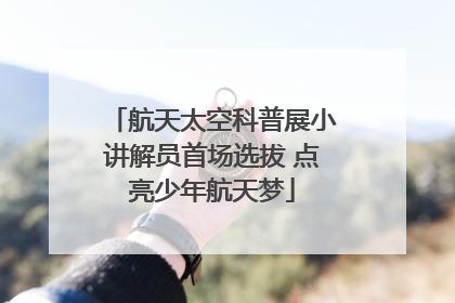 航天太空科普展小讲解员首场选拔 点亮少年航天梦