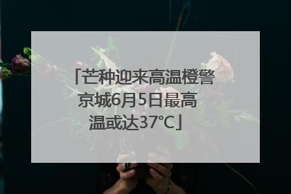 芒种迎来高温橙警 京城6月5日最高温或达37℃