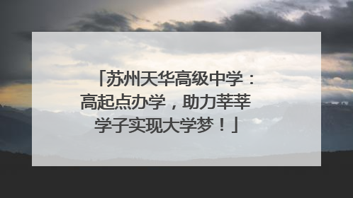 苏州天华高级中学：高起点办学，助力莘莘学子实现大学梦！