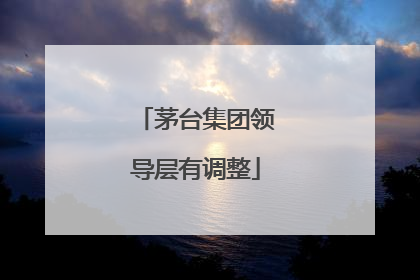 茅台集团领导层有调整