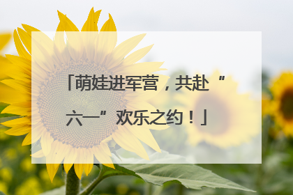 萌娃进军营，共赴“六一”欢乐之约！